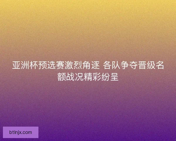 亚洲杯预选赛激烈角逐 各队争夺晋级名额战况精彩纷呈