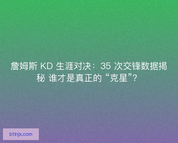 詹姆斯 KD 生涯对决：35 次交锋数据揭秘 谁才是真正的 “克星”？