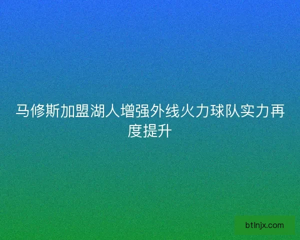 马修斯加盟湖人增强外线火力球队实力再度提升