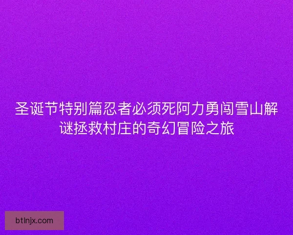 圣诞节特别篇忍者必须死阿力勇闯雪山解谜拯救村庄的奇幻冒险之旅