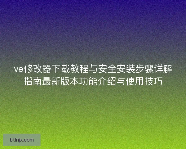 ve修改器下载教程与安全安装步骤详解指南最新版本功能介绍与使用技巧