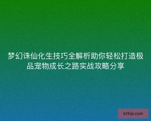 梦幻诛仙化生技巧全解析助你轻松打造极品宠物成长之路实战攻略分享