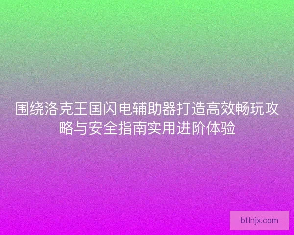围绕洛克王国闪电辅助器打造高效畅玩攻略与安全指南实用进阶体验