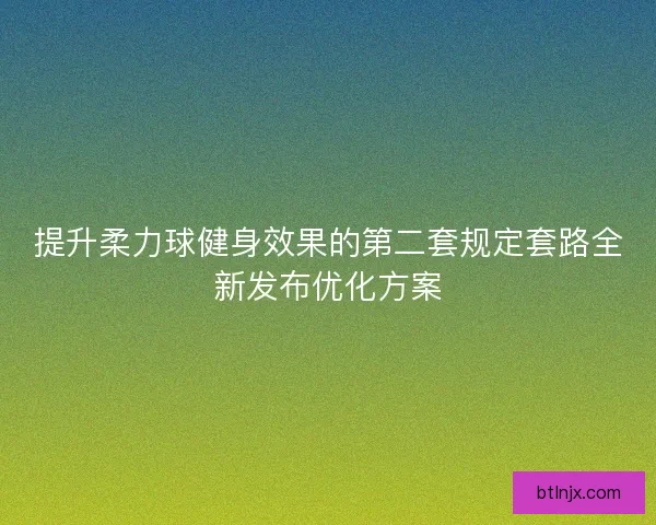 提升柔力球健身效果的第二套规定套路全新发布优化方案