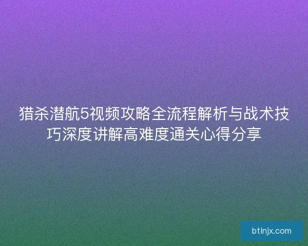 猎杀潜航5视频攻略全流程解析与战术技巧深度讲解高难度通关心得分享