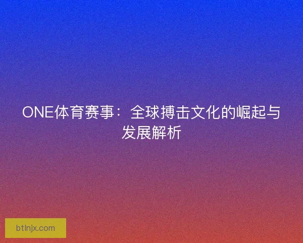ONE体育赛事：全球搏击文化的崛起与发展解析
