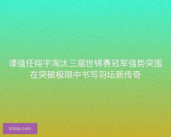 谭强任翔宇淘汰三届世锦赛冠军强势突围在突破极限中书写羽坛新传奇