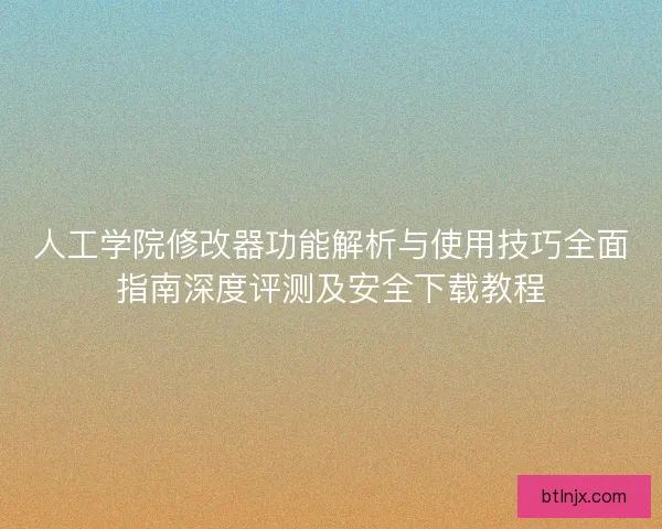 人工学院修改器功能解析与使用技巧全面指南深度评测及安全下载教程