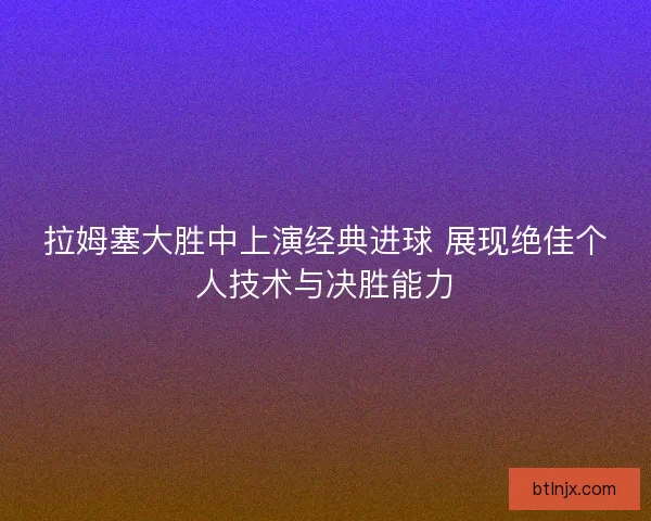 拉姆塞大胜中上演经典进球 展现绝佳个人技术与决胜能力