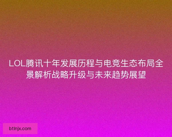 LOL腾讯十年发展历程与电竞生态布局全景解析战略升级与未来趋势展望
