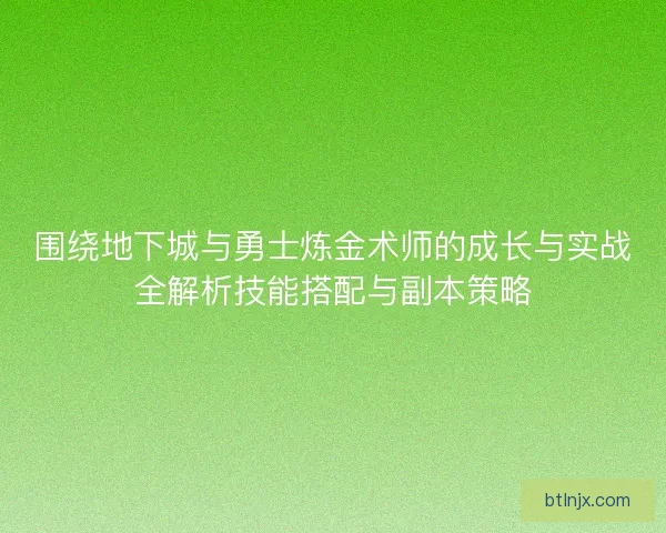 围绕地下城与勇士炼金术师的成长与实战全解析技能搭配与副本策略