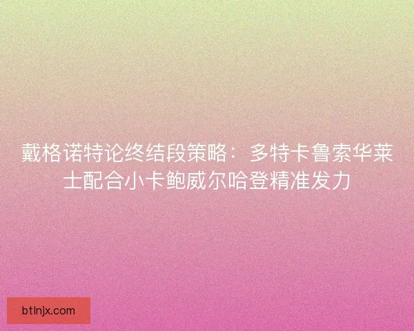 戴格诺特论终结段策略：多特卡鲁索华莱士配合小卡鲍威尔哈登精准发力