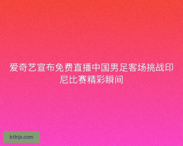 爱奇艺宣布免费直播中国男足客场挑战印尼比赛精彩瞬间