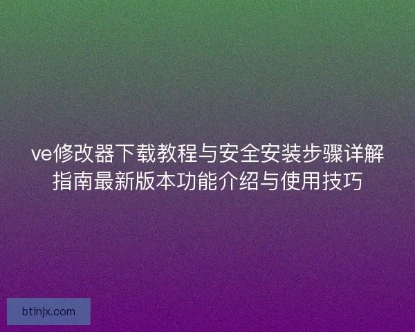 ve修改器下载教程与安全安装步骤详解指南最新版本功能介绍与使用技巧
