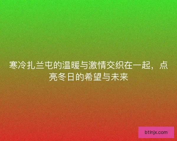 寒冷扎兰屯的温暖与激情交织在一起，点亮冬日的希望与未来