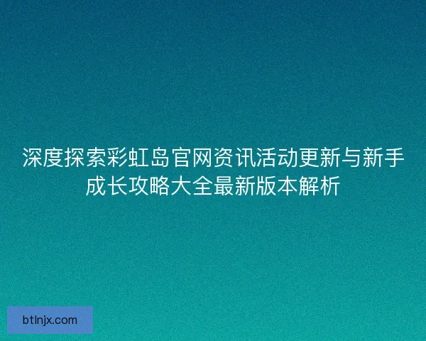 深度探索彩虹岛官网资讯活动更新与新手成长攻略大全最新版本解析
