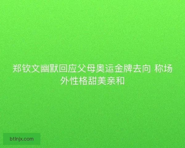郑钦文幽默回应父母奥运金牌去向 称场外性格甜美亲和