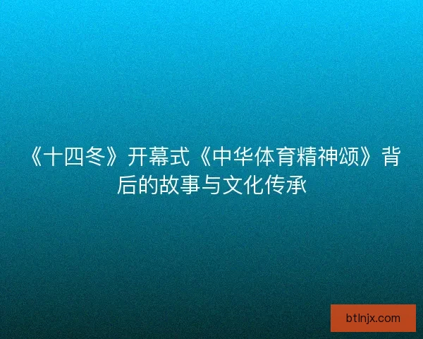 《十四冬》开幕式《中华体育精神颂》背后的故事与文化传承