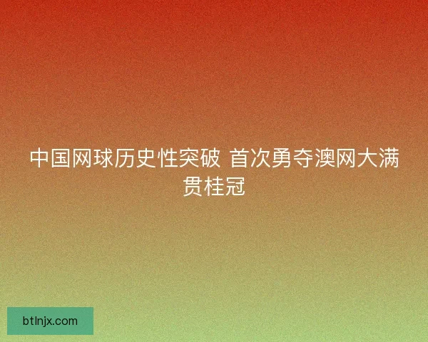 中国网球历史性突破 首次勇夺澳网大满贯桂冠