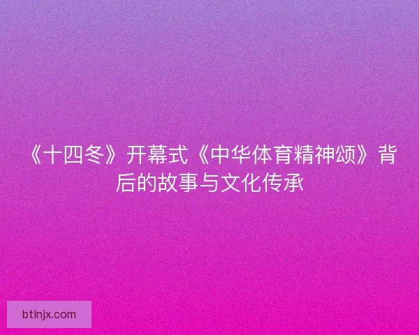 《十四冬》开幕式《中华体育精神颂》背后的故事与文化传承