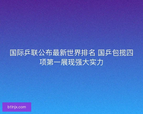 国际乒联公布最新世界排名 国乒包揽四项第一展现强大实力