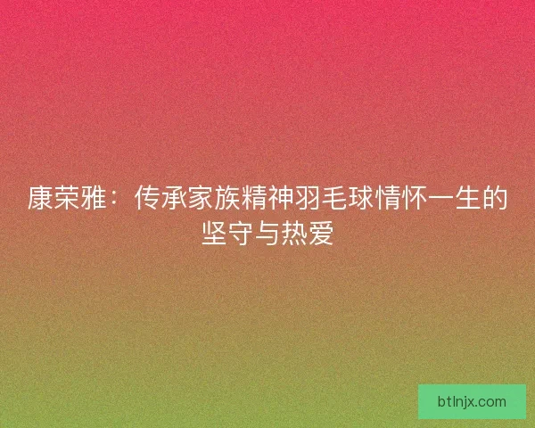 康荣雅：传承家族精神羽毛球情怀一生的坚守与热爱