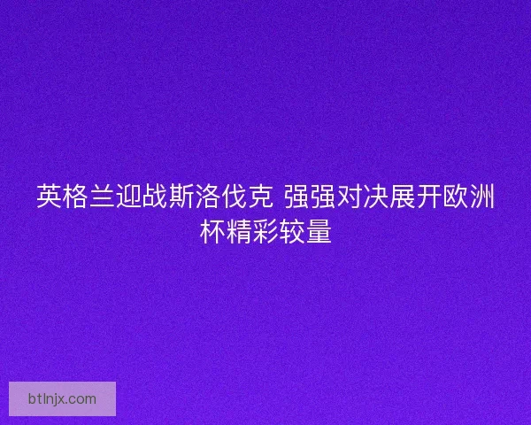 英格兰迎战斯洛伐克 强强对决展开欧洲杯精彩较量