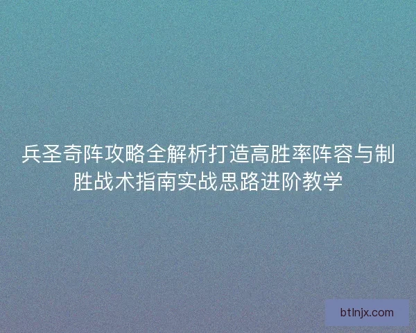 兵圣奇阵攻略全解析打造高胜率阵容与制胜战术指南实战思路进阶教学