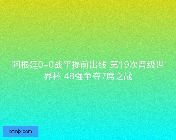 阿根廷0-0战平提前出线 第19次晋级世界杯 48强争夺7席之战
