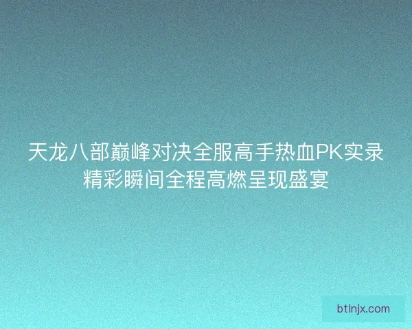 天龙八部巅峰对决全服高手热血PK实录精彩瞬间全程高燃呈现盛宴