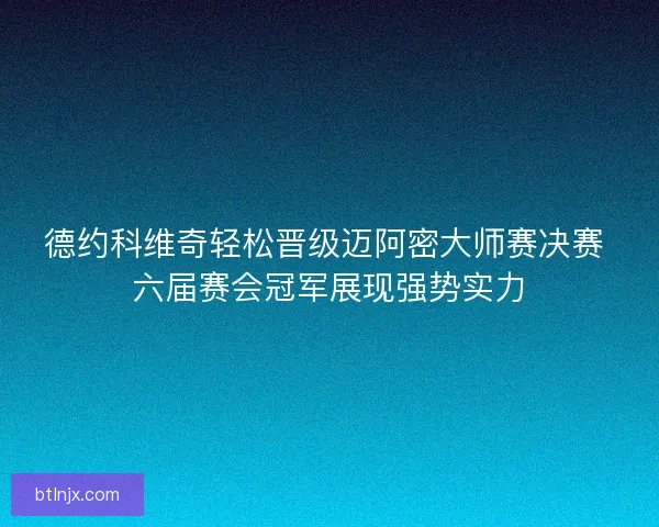 德约科维奇轻松晋级迈阿密大师赛决赛 六届赛会冠军展现强势实力